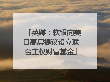 英媒：软银向美日高层提议设立联合主权财富基金