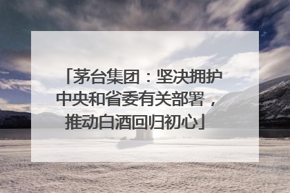 茅台集团：坚决拥护中央和省委有关部署，推动白酒回归初心