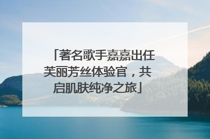 著名歌手嘉嘉出任芙丽芳丝体验官，共启肌肤纯净之旅