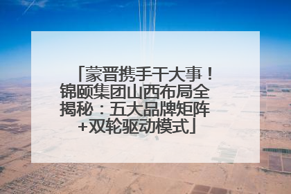 蒙晋携手干大事！锦颐集团山西布局全揭秘：五大品牌矩阵+双轮驱动模式