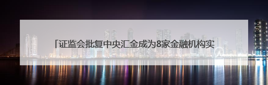 证监会批复中央汇金成为8家金融机构实控人，“汇金系”券商扩容引合并遐想