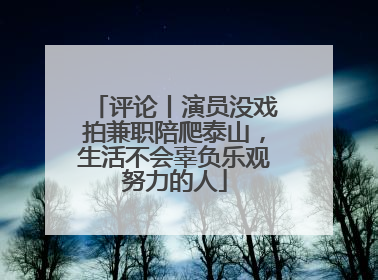评论丨演员没戏拍兼职陪爬泰山，生活不会辜负乐观努力的人
