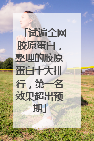 试遍全网胶原蛋白，整理的胶原蛋白十大排行，第一名效果超出预期
