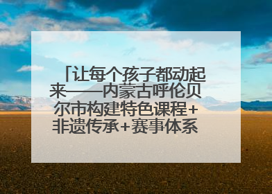让每个孩子都动起来——内蒙古呼伦贝尔市构建特色课程+非遗传承+赛事体系校园体育生态链