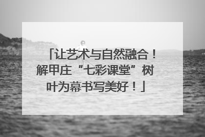 让艺术与自然融合！解甲庄“七彩课堂”树叶为幕书写美好！