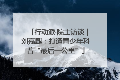行动派·院士访谈｜刘嘉麒：打通青少年科普“最后一公里”