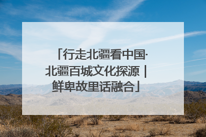 行走北疆看中国·北疆百城文化探源｜鲜卑故里话融合