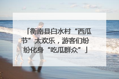 衡南县白水村“西瓜节”太欢乐，游客们纷纷化身“吃瓜群众”