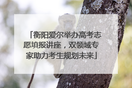 衡阳爱尔举办高考志愿填报讲座，双领域专家助力考生规划未来