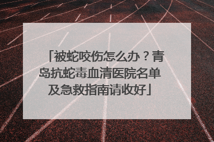 被蛇咬伤怎么办？青岛抗蛇毒血清医院名单及急救指南请收好