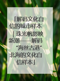 解码文化自信的城市样本｜珠光帆影映新潮——解码“海丝古港”北海的文化自信样本