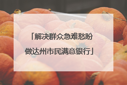 解决群众急难愁盼 做达州市民满意银行