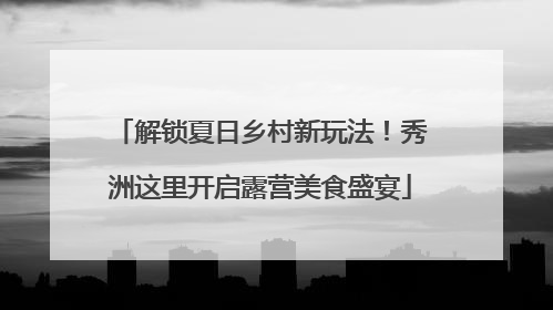 解锁夏日乡村新玩法！秀洲这里开启露营美食盛宴