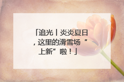 追光丨炎炎夏日，这里的滑雪场“上新”啦！