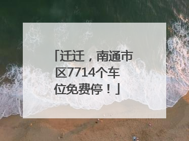 迁迁，南通市区7714个车位免费停！