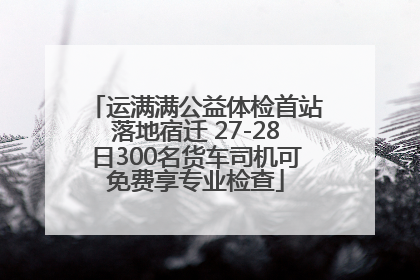 运满满公益体检首站落地宿迁 27-28日300名货车司机可免费享专业检查