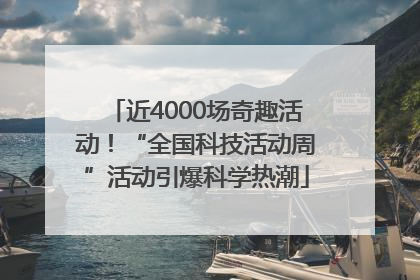 近4000场奇趣活动！“全国科技活动周”活动引爆科学热潮