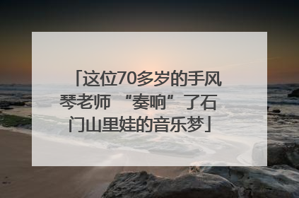 这位70多岁的手风琴老师 “奏响”了石门山里娃的音乐梦