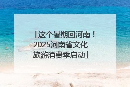这个暑期回河南！2025河南省文化旅游消费季启动