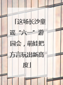 这场长沙童谣“六一”游园会，萌娃把方言玩出新高度