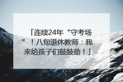 连续24年“守考场”！八旬退休教师：我来给孩子们鼓鼓劲！