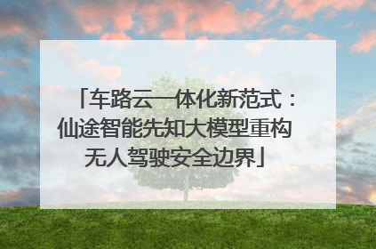 车路云一体化新范式：仙途智能先知大模型重构无人驾驶安全边界