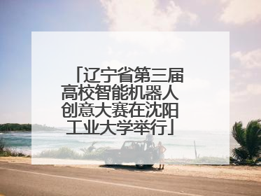 辽宁省第三届高校智能机器人创意大赛在沈阳工业大学举行