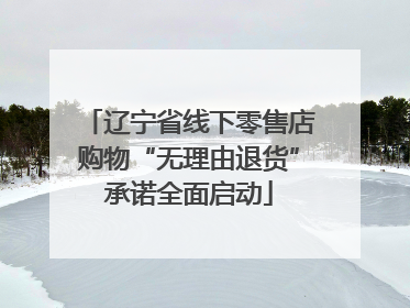 辽宁省线下零售店购物“无理由退货”承诺全面启动