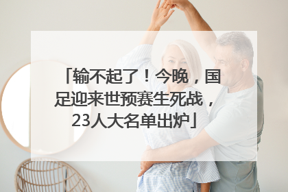 输不起了！今晚，国足迎来世预赛生死战，23人大名单出炉