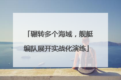 辗转多个海域，舰艇编队展开实战化演练