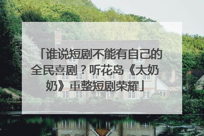 谁说短剧不能有自己的全民喜剧？听花岛《太奶奶》重整短剧荣耀