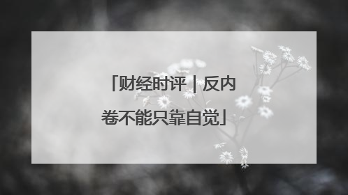 财经时评｜反内卷不能只靠自觉