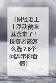 财经老王丨浮动费率基金来了！投资者该怎么选？6个问题带你看懂