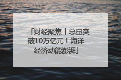 财经聚焦丨总量突破10万亿元！海洋经济动能澎湃