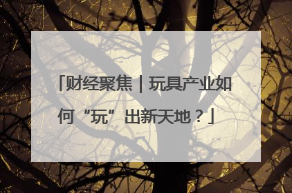 财经聚焦｜玩具产业如何“玩”出新天地？