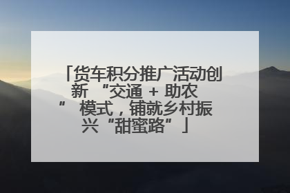 货车积分推广活动创新 “交通 + 助农” 模式，铺就乡村振兴“甜蜜路”