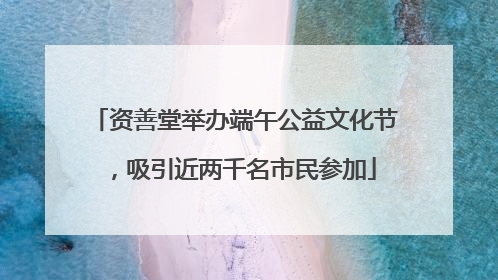 资善堂举办端午公益文化节，吸引近两千名市民参加