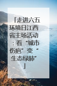 走进六五环境日江西省主场活动：看“城市伤疤”变“生态绿肺”