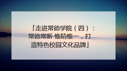 走进常德学院（四）：常德常新 惟精惟一，打造特色校园文化品牌