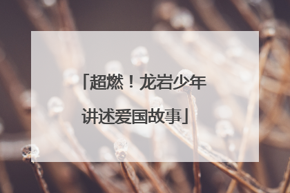 超燃！龙岩少年讲述爱国故事