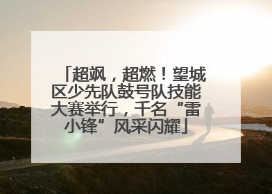 超飒，超燃！望城区少先队鼓号队技能大赛举行，千名“雷小锋”风采闪耀