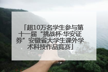 超10万名学生参与第十一届“挑战杯·华安证券”安徽省大学生课外学术科技作品竞赛