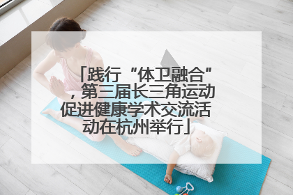 践行“体卫融合”，第三届长三角运动促进健康学术交流活动在杭州举行