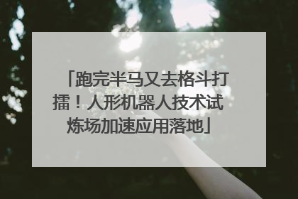 跑完半马又去格斗打擂！人形机器人技术试炼场加速应用落地