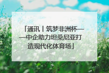 通讯丨筑梦非洲杯——中企助力坦桑尼亚打造现代化体育场