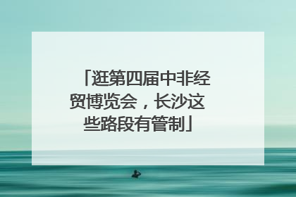 逛第四届中非经贸博览会，长沙这些路段有管制