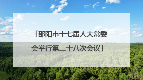 邵阳市十七届人大常委会举行第二十八次会议
