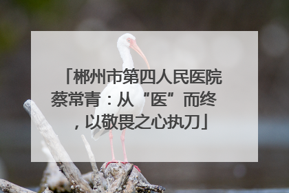 郴州市第四人民医院蔡常青：从“医”而终，以敬畏之心执刀