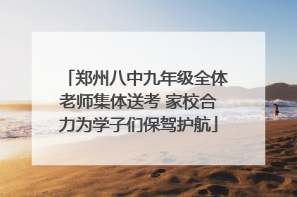 郑州八中九年级全体老师集体送考 家校合力为学子们保驾护航