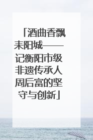 酒曲香飘耒阳城——记衡阳市级非遗传承人周后富的坚守与创新
